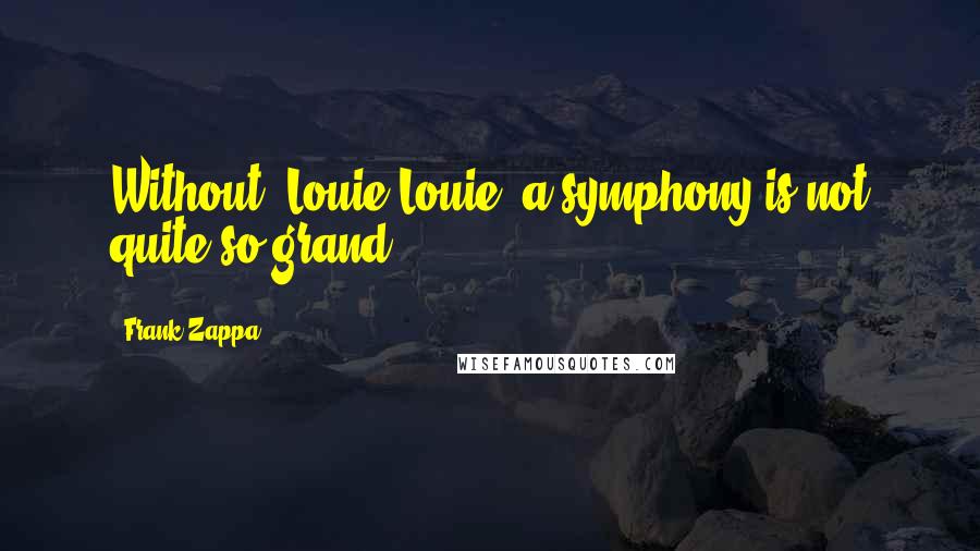 Frank Zappa Quotes: Without "Louie Louie" a symphony is not quite so grand.