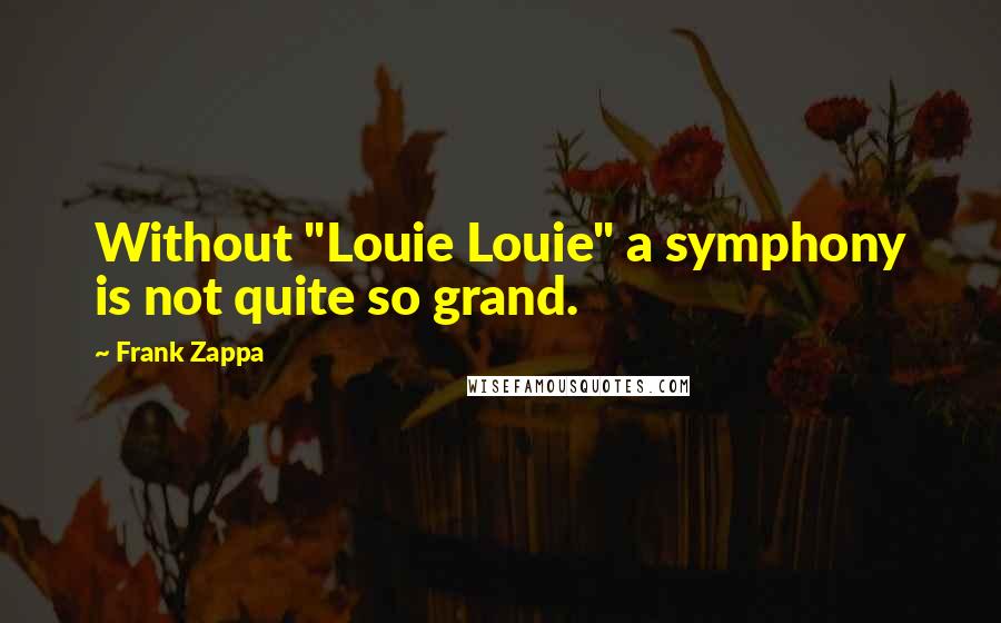 Frank Zappa Quotes: Without "Louie Louie" a symphony is not quite so grand.
