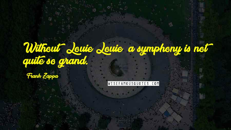 Frank Zappa Quotes: Without "Louie Louie" a symphony is not quite so grand.