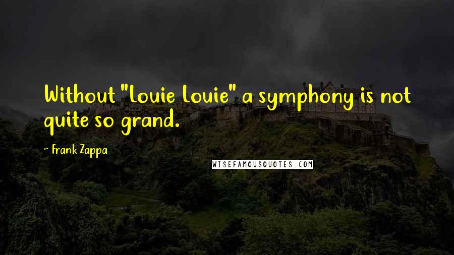 Frank Zappa Quotes: Without "Louie Louie" a symphony is not quite so grand.
