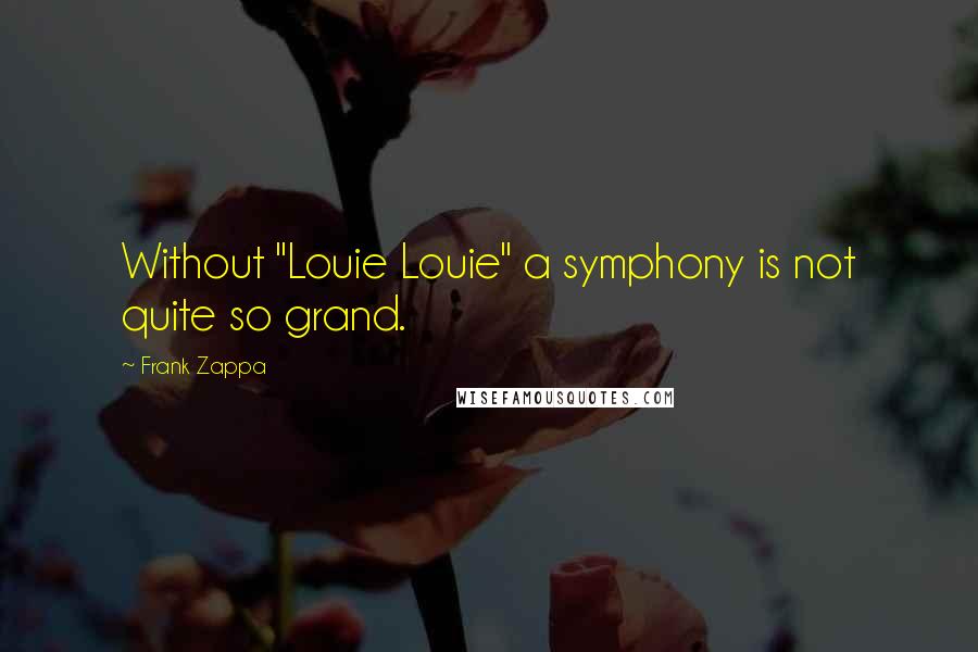Frank Zappa Quotes: Without "Louie Louie" a symphony is not quite so grand.