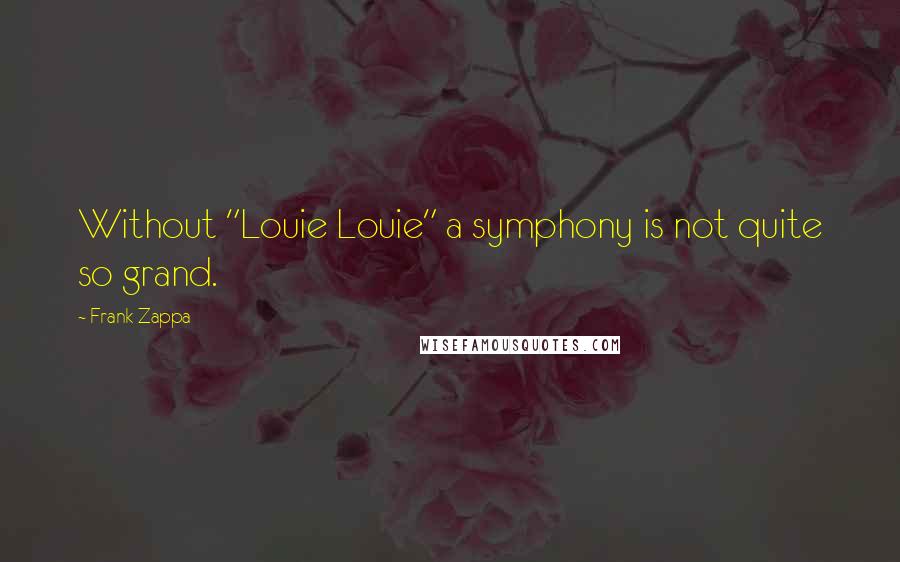 Frank Zappa Quotes: Without "Louie Louie" a symphony is not quite so grand.