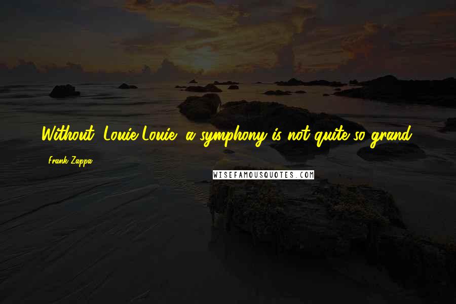 Frank Zappa Quotes: Without "Louie Louie" a symphony is not quite so grand.
