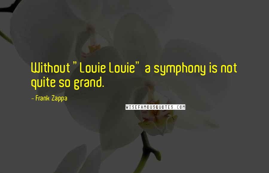 Frank Zappa Quotes: Without "Louie Louie" a symphony is not quite so grand.