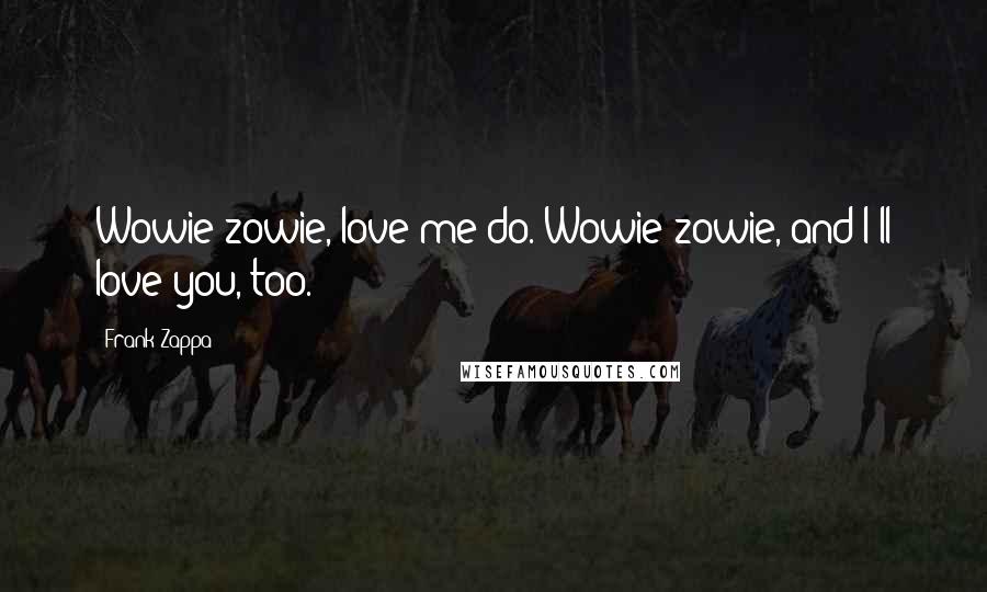 Frank Zappa Quotes: Wowie zowie, love me do. Wowie zowie, and I'll love you, too.