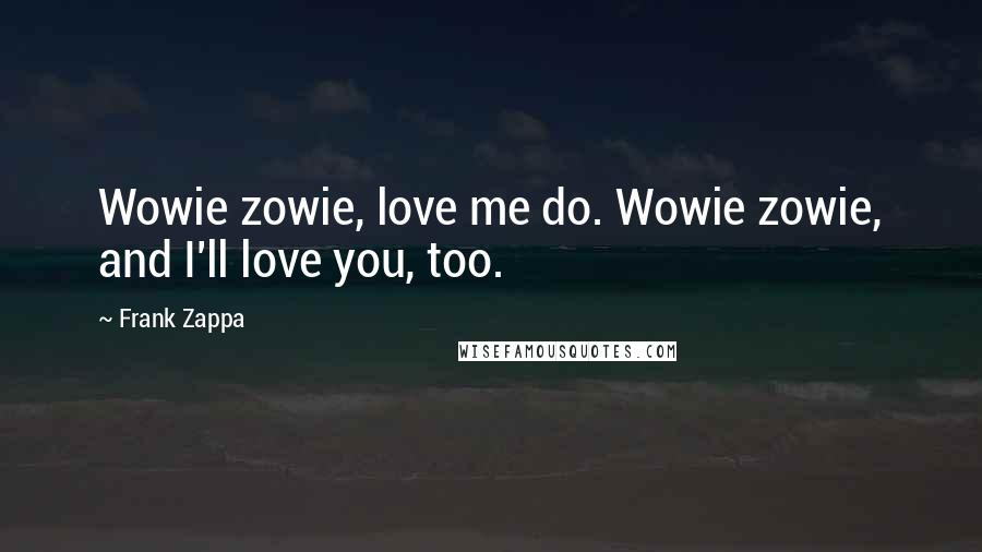 Frank Zappa Quotes: Wowie zowie, love me do. Wowie zowie, and I'll love you, too.