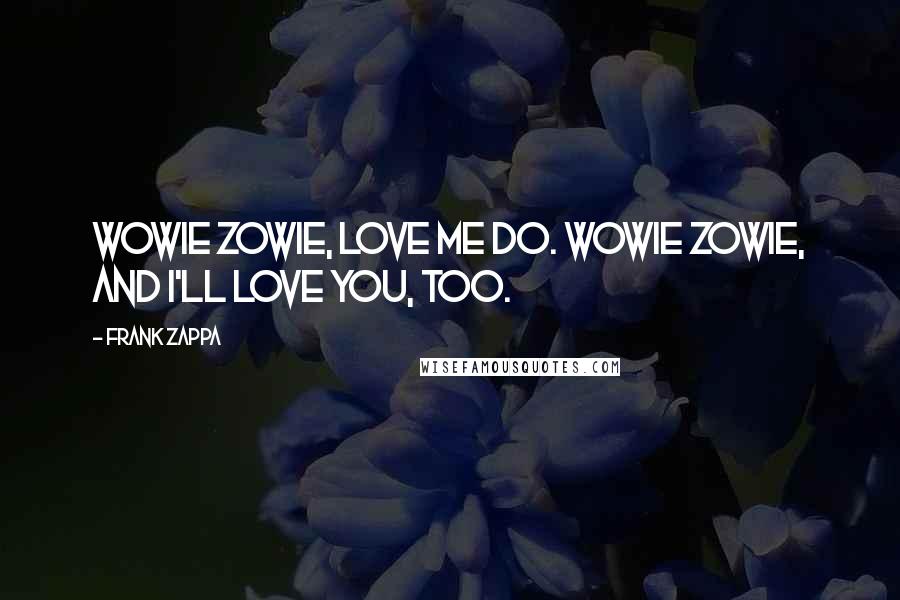 Frank Zappa Quotes: Wowie zowie, love me do. Wowie zowie, and I'll love you, too.