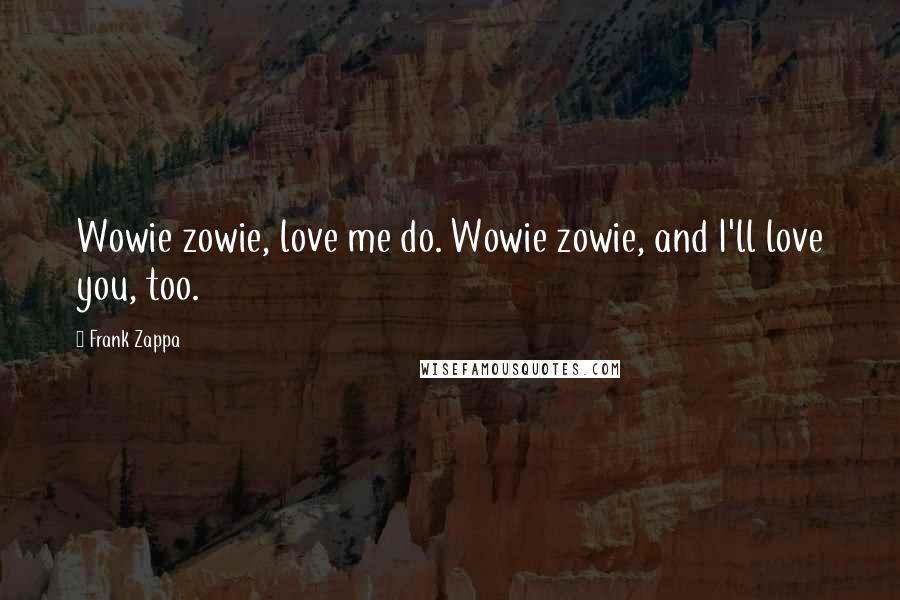 Frank Zappa Quotes: Wowie zowie, love me do. Wowie zowie, and I'll love you, too.