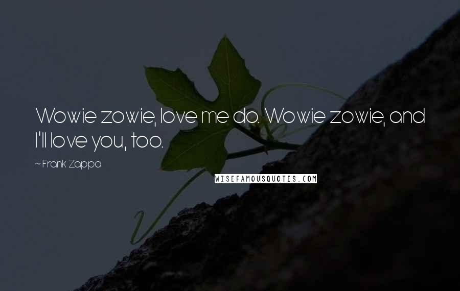 Frank Zappa Quotes: Wowie zowie, love me do. Wowie zowie, and I'll love you, too.