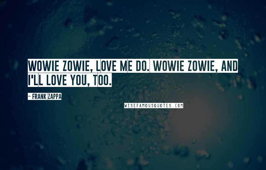 Frank Zappa Quotes: Wowie zowie, love me do. Wowie zowie, and I'll love you, too.