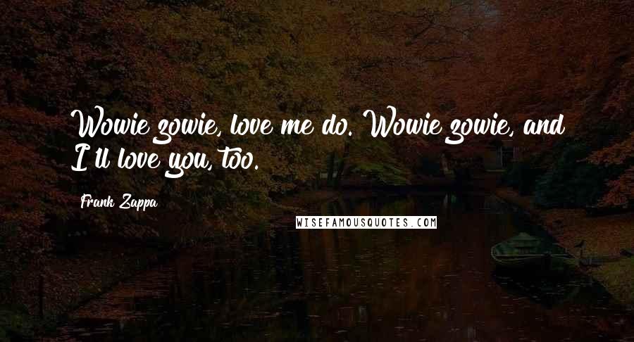 Frank Zappa Quotes: Wowie zowie, love me do. Wowie zowie, and I'll love you, too.