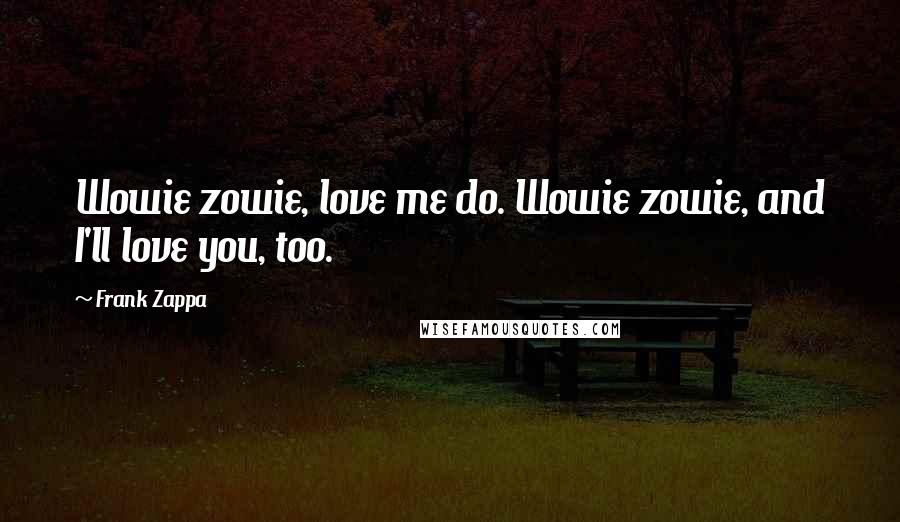 Frank Zappa Quotes: Wowie zowie, love me do. Wowie zowie, and I'll love you, too.