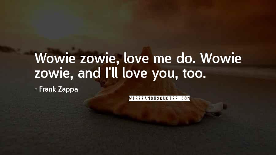 Frank Zappa Quotes: Wowie zowie, love me do. Wowie zowie, and I'll love you, too.