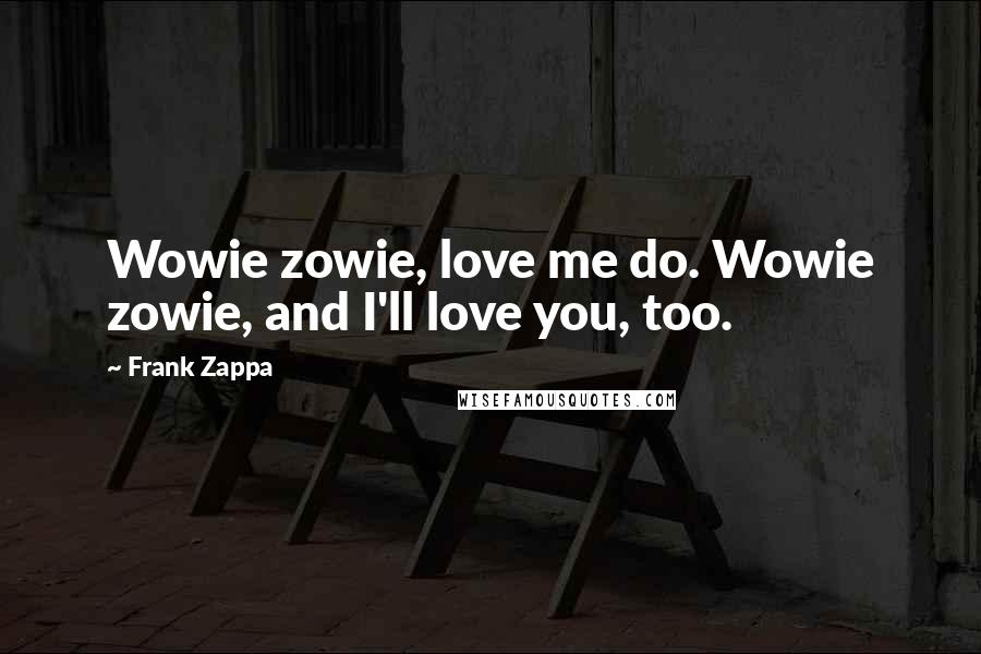 Frank Zappa Quotes: Wowie zowie, love me do. Wowie zowie, and I'll love you, too.