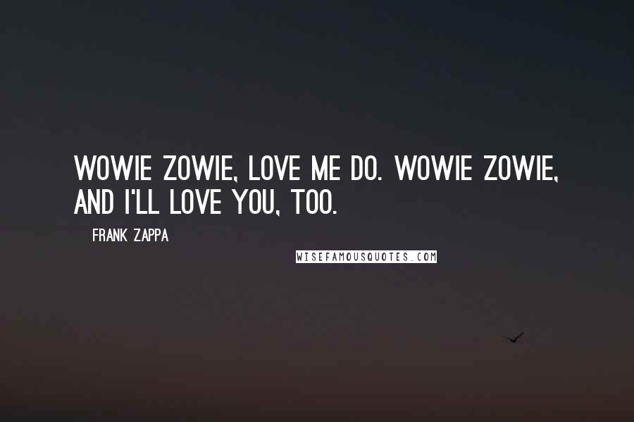 Frank Zappa Quotes: Wowie zowie, love me do. Wowie zowie, and I'll love you, too.