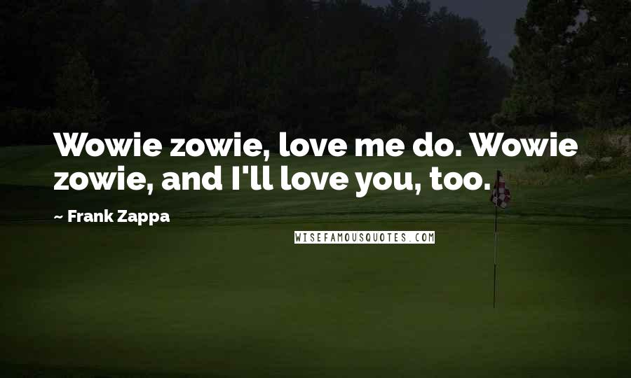 Frank Zappa Quotes: Wowie zowie, love me do. Wowie zowie, and I'll love you, too.
