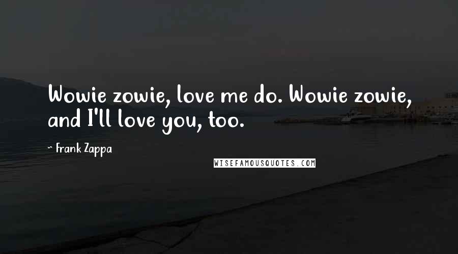 Frank Zappa Quotes: Wowie zowie, love me do. Wowie zowie, and I'll love you, too.