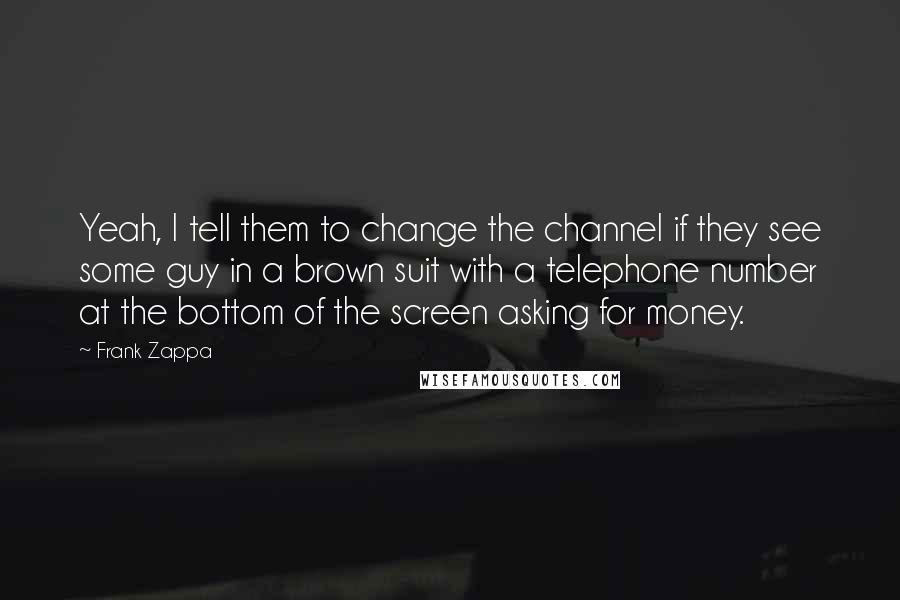 Frank Zappa Quotes: Yeah, I tell them to change the channel if they see some guy in a brown suit with a telephone number at the bottom of the screen asking for money.