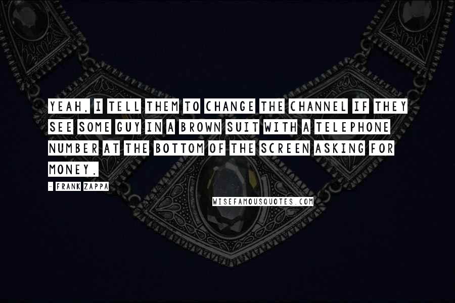 Frank Zappa Quotes: Yeah, I tell them to change the channel if they see some guy in a brown suit with a telephone number at the bottom of the screen asking for money.