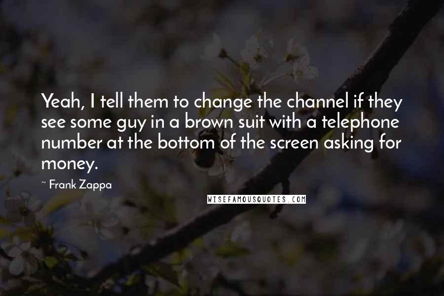 Frank Zappa Quotes: Yeah, I tell them to change the channel if they see some guy in a brown suit with a telephone number at the bottom of the screen asking for money.