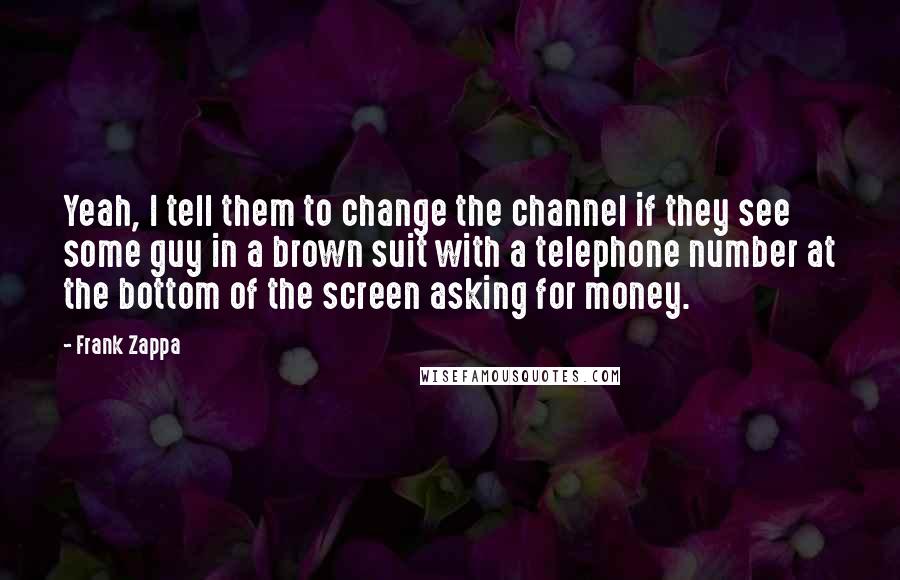 Frank Zappa Quotes: Yeah, I tell them to change the channel if they see some guy in a brown suit with a telephone number at the bottom of the screen asking for money.