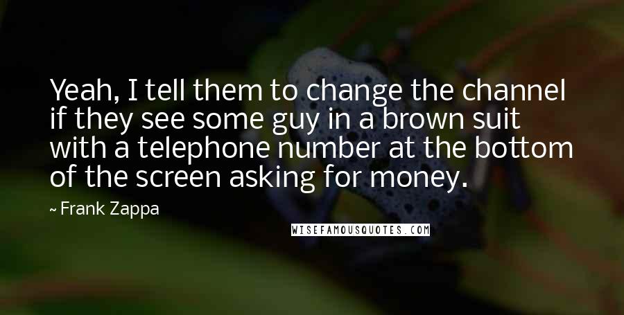 Frank Zappa Quotes: Yeah, I tell them to change the channel if they see some guy in a brown suit with a telephone number at the bottom of the screen asking for money.