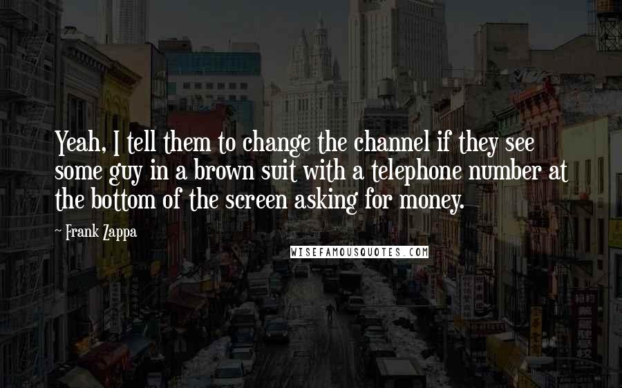 Frank Zappa Quotes: Yeah, I tell them to change the channel if they see some guy in a brown suit with a telephone number at the bottom of the screen asking for money.