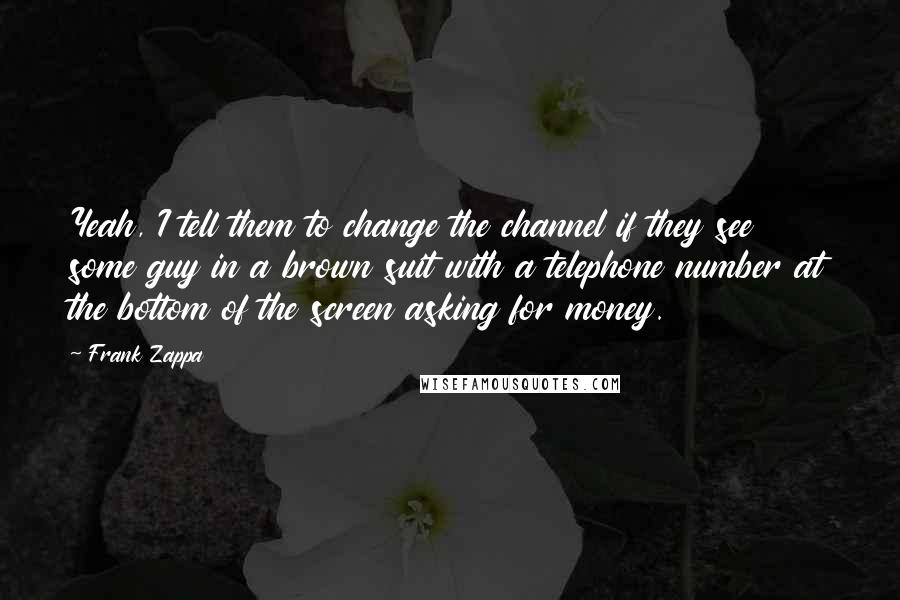 Frank Zappa Quotes: Yeah, I tell them to change the channel if they see some guy in a brown suit with a telephone number at the bottom of the screen asking for money.