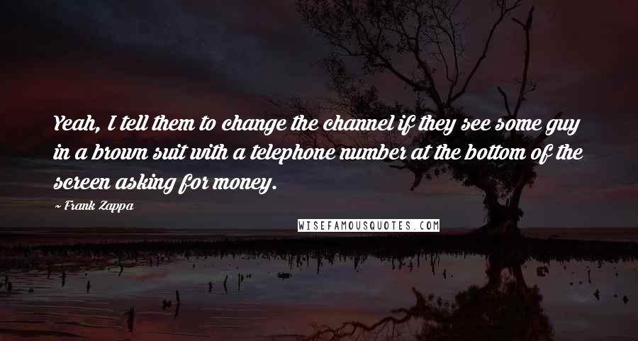 Frank Zappa Quotes: Yeah, I tell them to change the channel if they see some guy in a brown suit with a telephone number at the bottom of the screen asking for money.