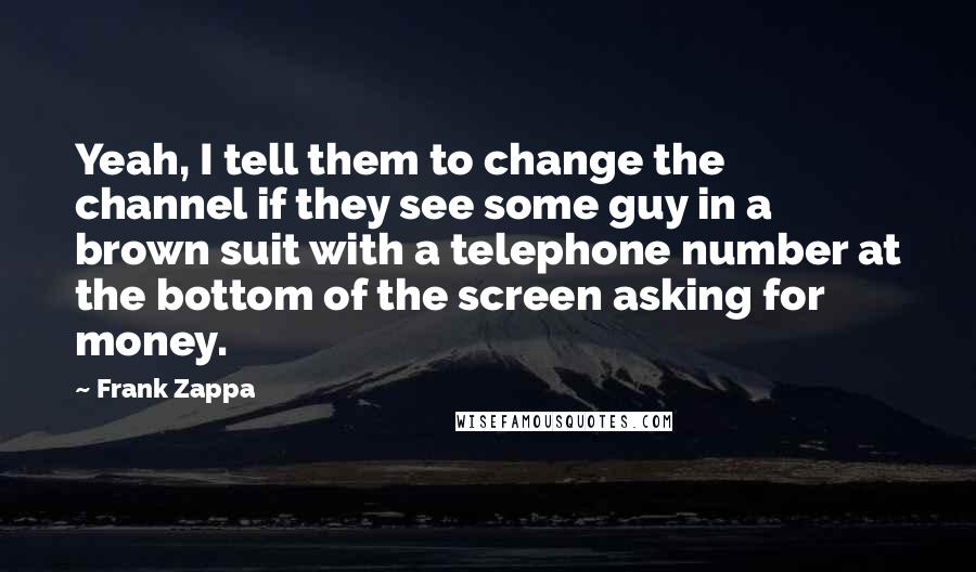 Frank Zappa Quotes: Yeah, I tell them to change the channel if they see some guy in a brown suit with a telephone number at the bottom of the screen asking for money.