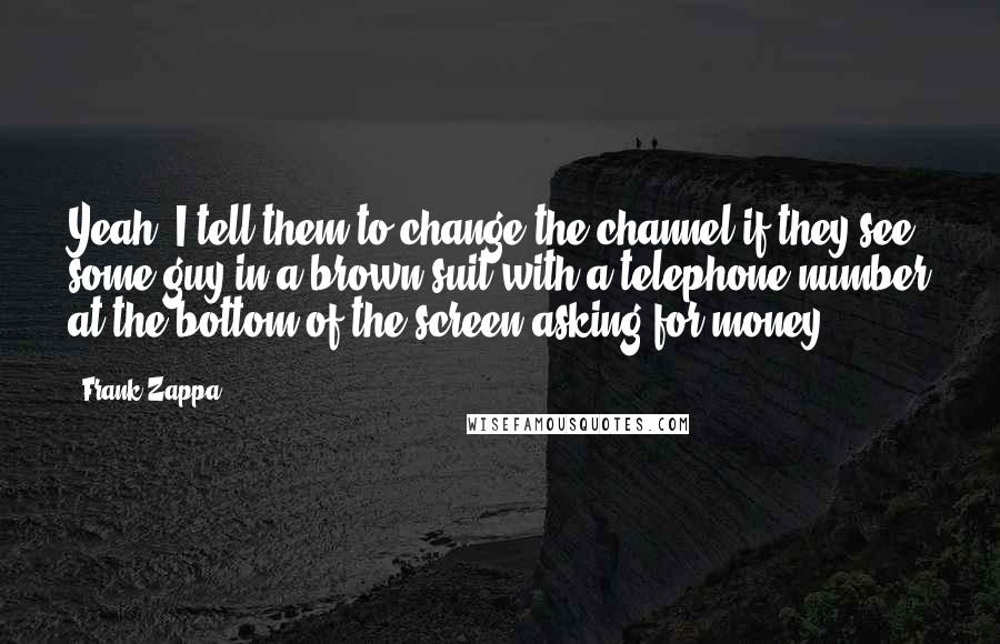 Frank Zappa Quotes: Yeah, I tell them to change the channel if they see some guy in a brown suit with a telephone number at the bottom of the screen asking for money.