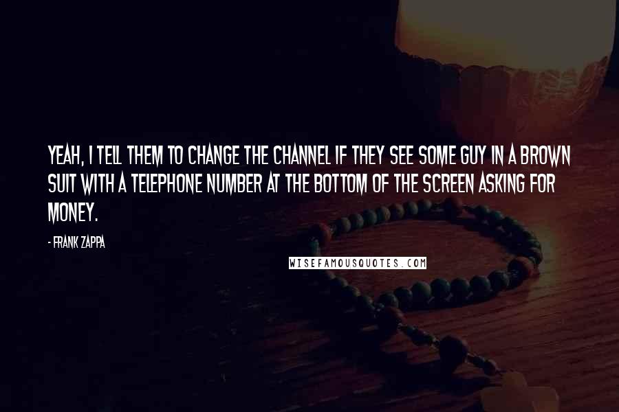 Frank Zappa Quotes: Yeah, I tell them to change the channel if they see some guy in a brown suit with a telephone number at the bottom of the screen asking for money.