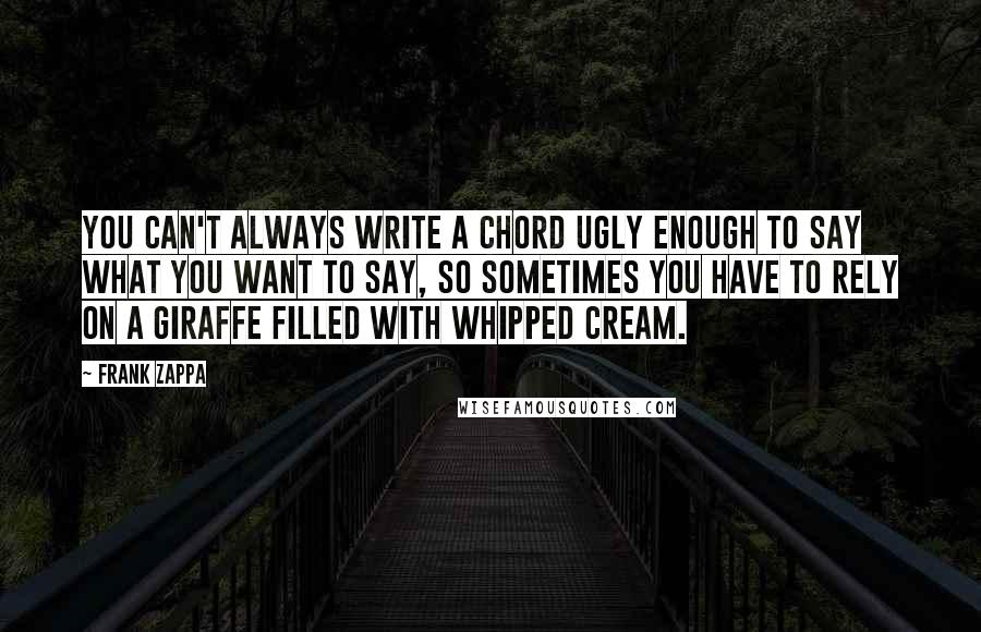 Frank Zappa Quotes: You can't always write a chord ugly enough to say what you want to say, so sometimes you have to rely on a giraffe filled with whipped cream.