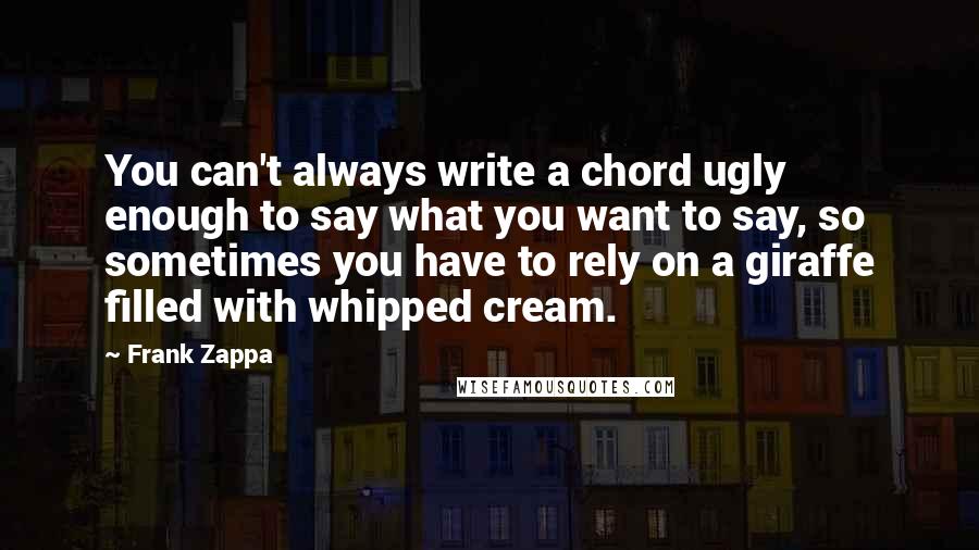 Frank Zappa Quotes: You can't always write a chord ugly enough to say what you want to say, so sometimes you have to rely on a giraffe filled with whipped cream.
