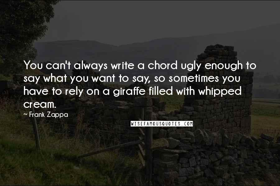 Frank Zappa Quotes: You can't always write a chord ugly enough to say what you want to say, so sometimes you have to rely on a giraffe filled with whipped cream.