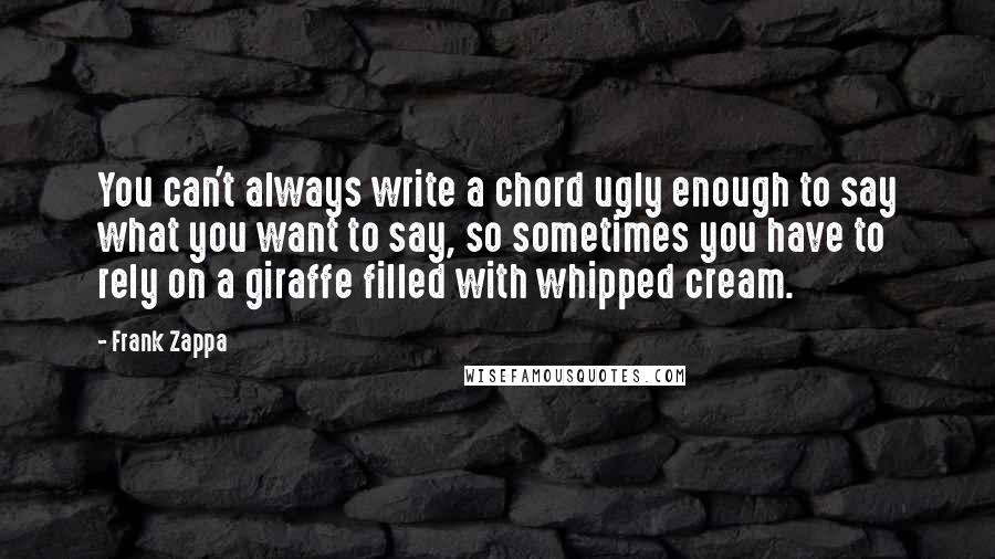 Frank Zappa Quotes: You can't always write a chord ugly enough to say what you want to say, so sometimes you have to rely on a giraffe filled with whipped cream.