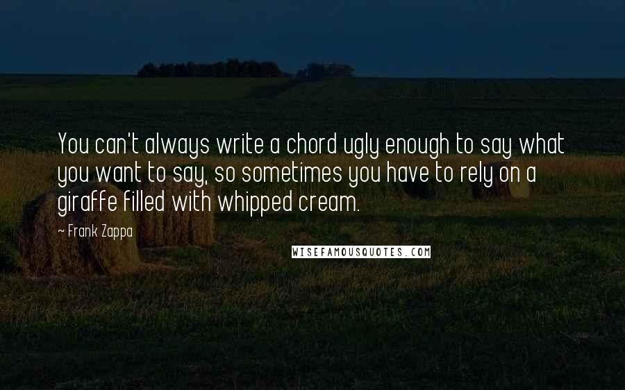 Frank Zappa Quotes: You can't always write a chord ugly enough to say what you want to say, so sometimes you have to rely on a giraffe filled with whipped cream.