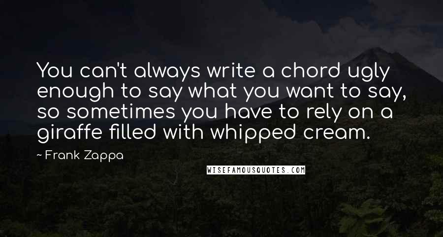 Frank Zappa Quotes: You can't always write a chord ugly enough to say what you want to say, so sometimes you have to rely on a giraffe filled with whipped cream.