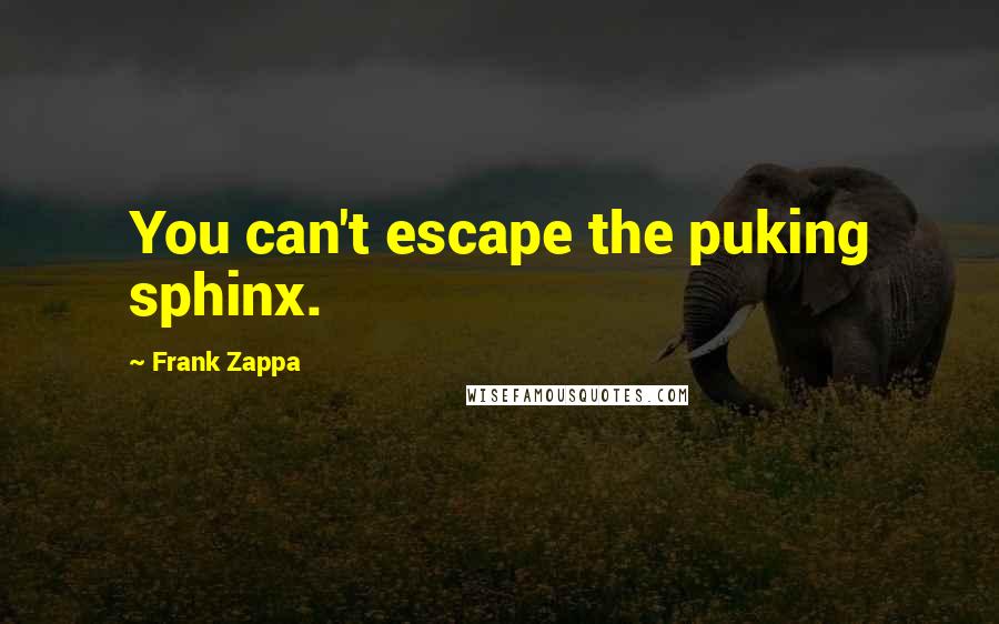 Frank Zappa Quotes: You can't escape the puking sphinx.