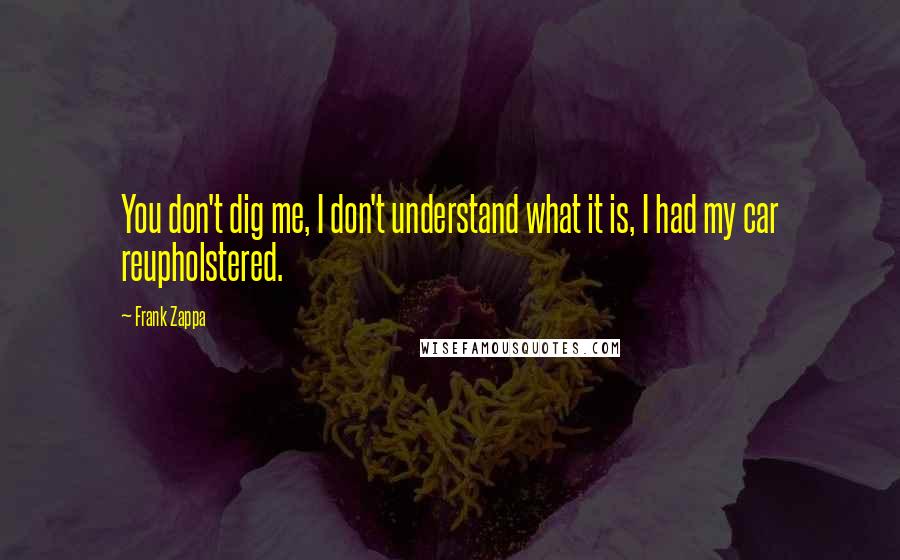 Frank Zappa Quotes: You don't dig me, I don't understand what it is, I had my car reupholstered.