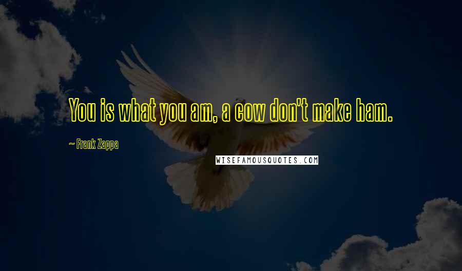 Frank Zappa Quotes: You is what you am, a cow don't make ham.