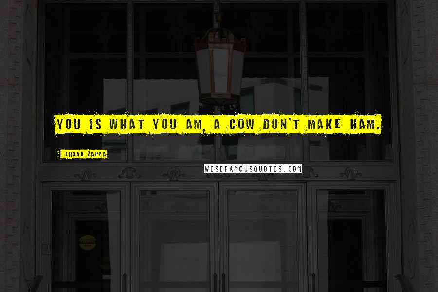 Frank Zappa Quotes: You is what you am, a cow don't make ham.