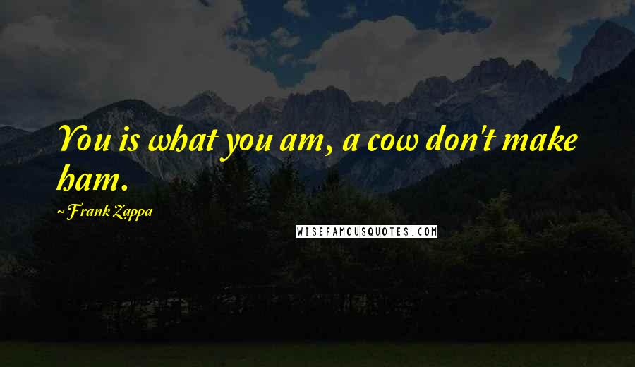 Frank Zappa Quotes: You is what you am, a cow don't make ham.