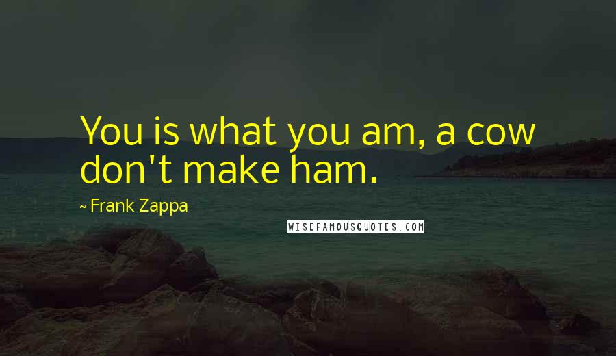 Frank Zappa Quotes: You is what you am, a cow don't make ham.