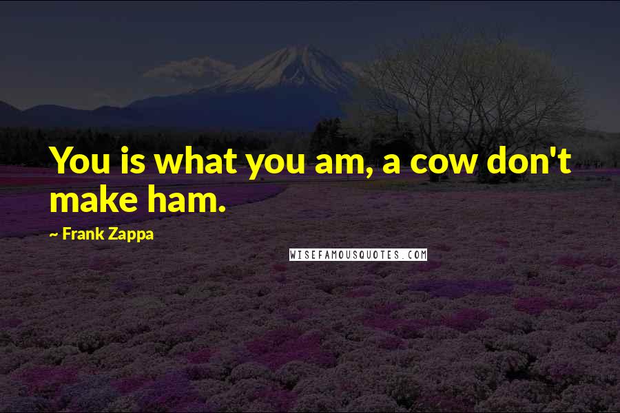 Frank Zappa Quotes: You is what you am, a cow don't make ham.
