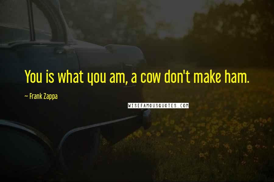 Frank Zappa Quotes: You is what you am, a cow don't make ham.