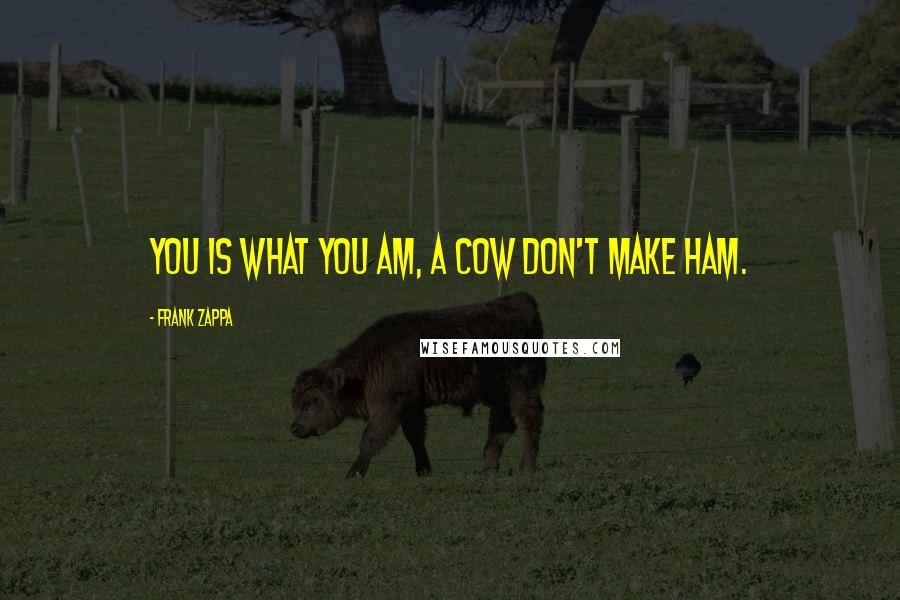 Frank Zappa Quotes: You is what you am, a cow don't make ham.