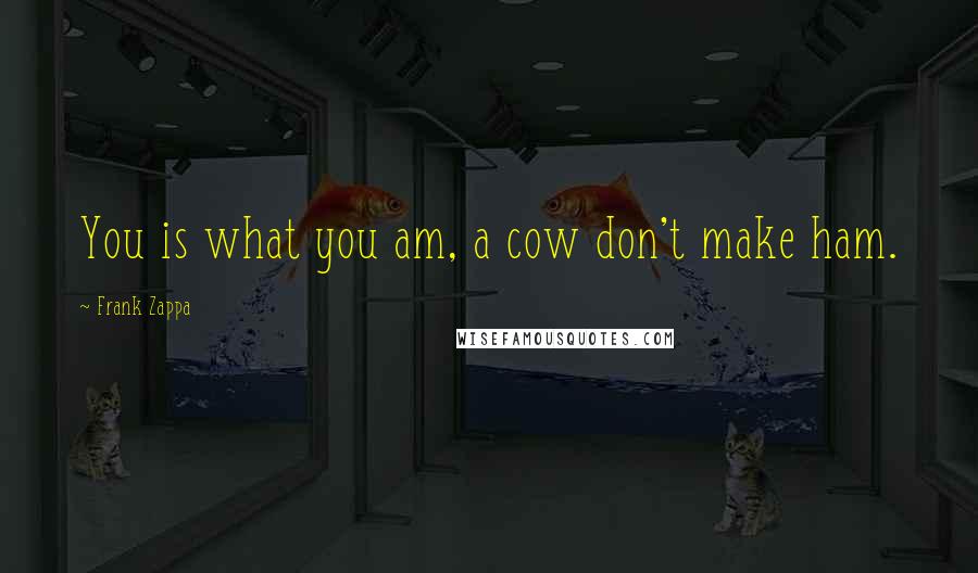 Frank Zappa Quotes: You is what you am, a cow don't make ham.