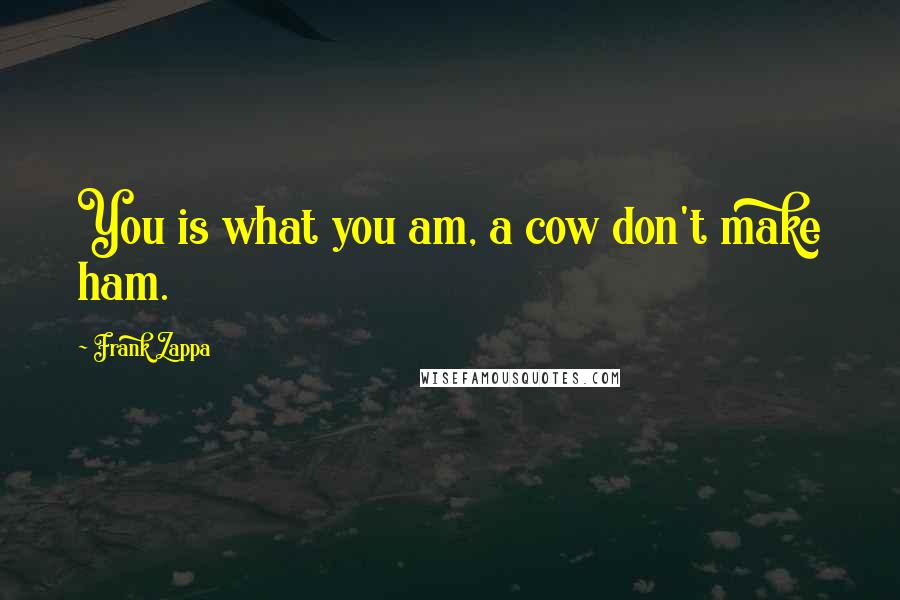 Frank Zappa Quotes: You is what you am, a cow don't make ham.