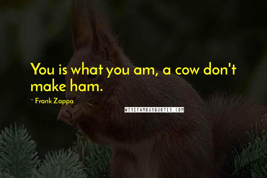 Frank Zappa Quotes: You is what you am, a cow don't make ham.